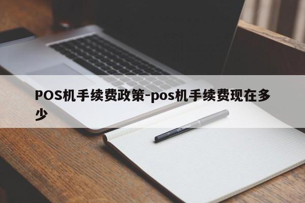 弋江POS机手续费政策-pos机手续费现在多少